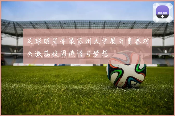 足球明星齐聚苏州大学展开青春对决激荡校园热情与梦想
