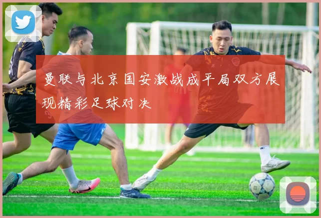 曼联与北京国安激战成平局双方展现精彩足球对决