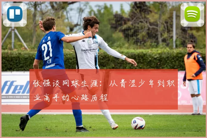 张强谈网球生涯：从青涩少年到职业高手的心路历程