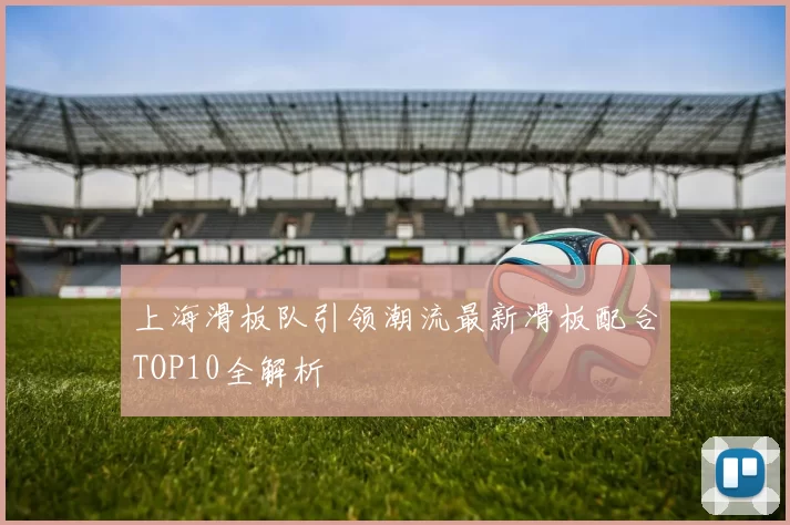 上海滑板队引领潮流最新滑板配合TOP10全解析