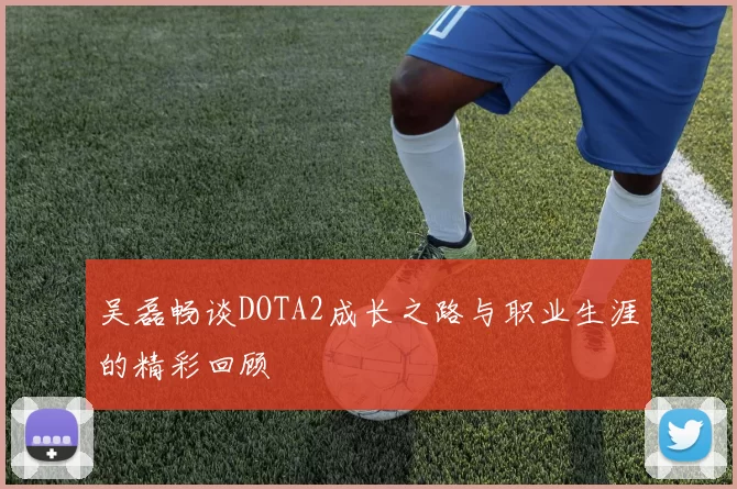 吴磊畅谈DOTA2成长之路与职业生涯的精彩回顾