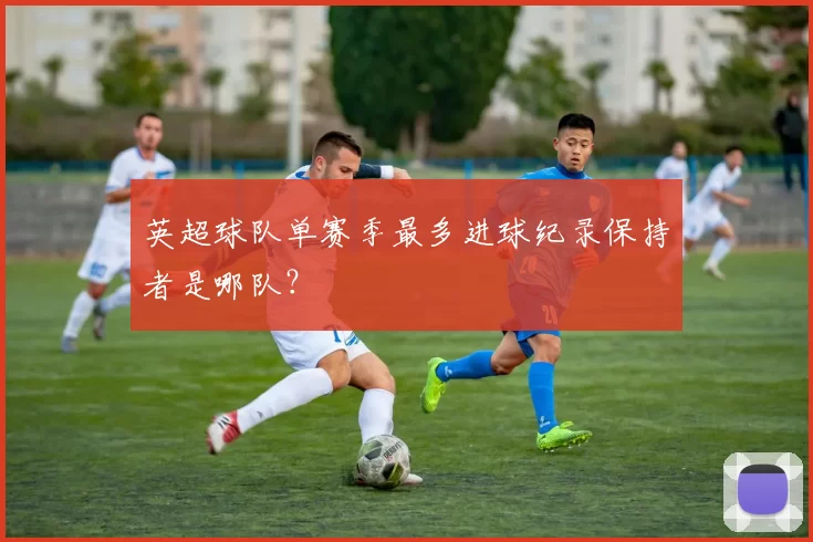 英超球队单赛季最多进球纪录保持者是哪队？