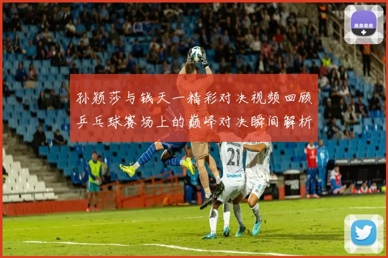 孙颖莎与钱天一精彩对决视频回顾乒乓球赛场上的巅峰对决瞬间解析