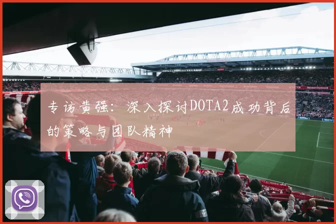 专访黄强：深入探讨DOTA2成功背后的策略与团队精神