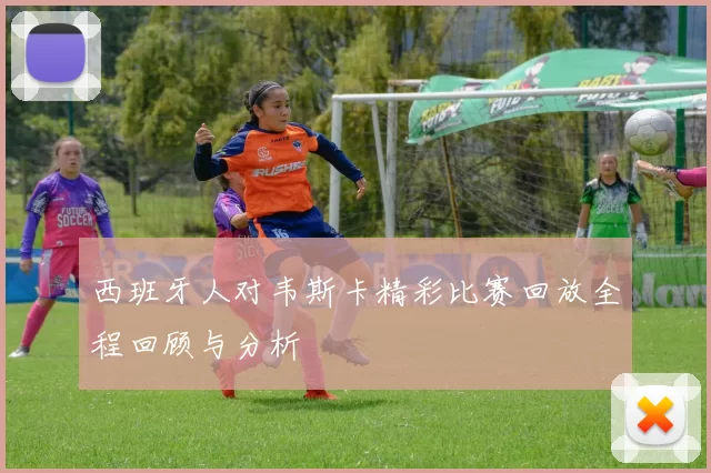 西班牙人对韦斯卡精彩比赛回放全程回顾与分析