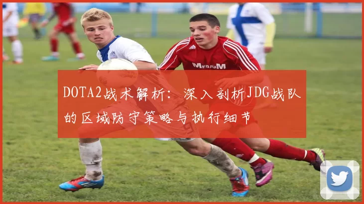 DOTA2战术解析：深入剖析JDG战队的区域防守策略与执行细节