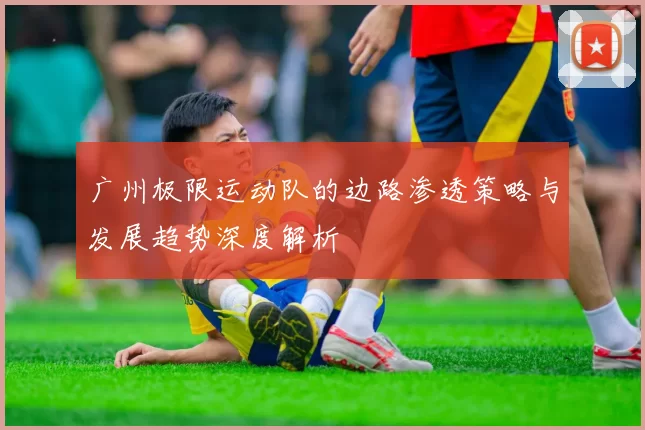 广州极限运动队的边路渗透策略与发展趋势深度解析