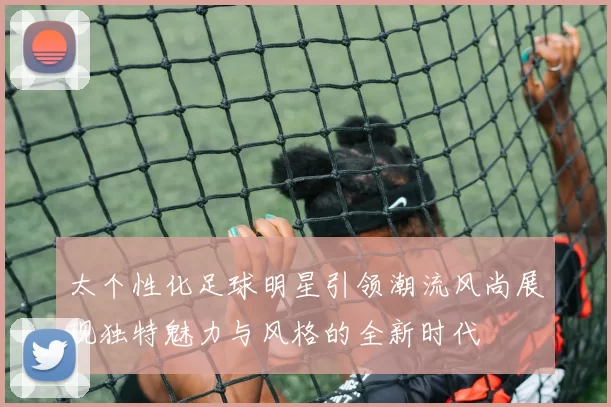 太个性化足球明星引领潮流风尚展现独特魅力与风格的全新时代