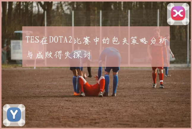 TES在DOTA2比赛中的包夹策略分析与成败得失探讨