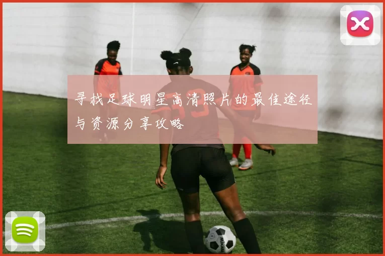 寻找足球明星高清照片的最佳途径与资源分享攻略
