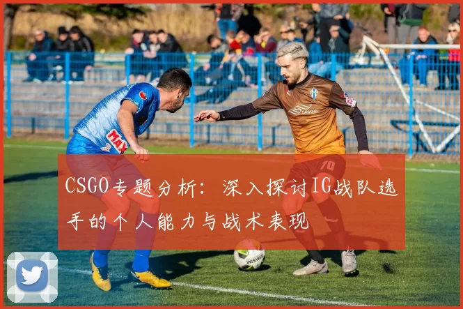 CSGO专题分析：深入探讨IG战队选手的个人能力与战术表现