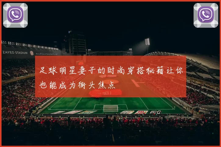 足球明星妻子的时尚穿搭秘籍让你也能成为街头焦点