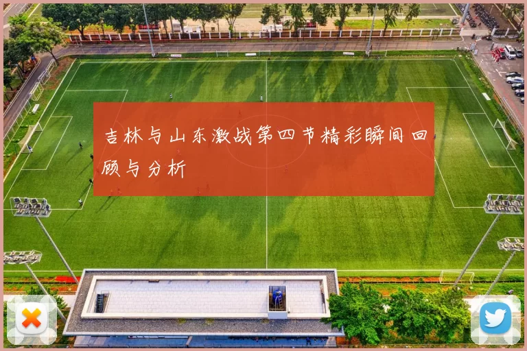 吉林与山东激战第四节精彩瞬间回顾与分析