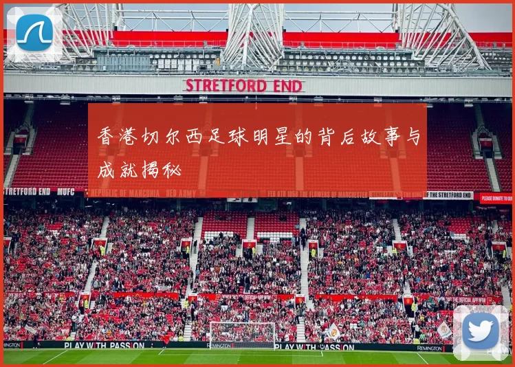 香港切尔西足球明星的背后故事与成就揭秘