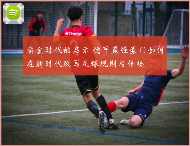 黄金时代的启示 德甲最强豪门如何在新时代改写足球规则与传统