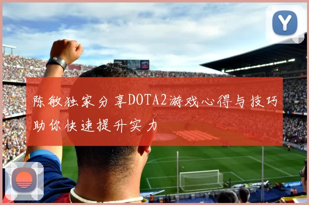 陈敏独家分享DOTA2游戏心得与技巧助你快速提升实力