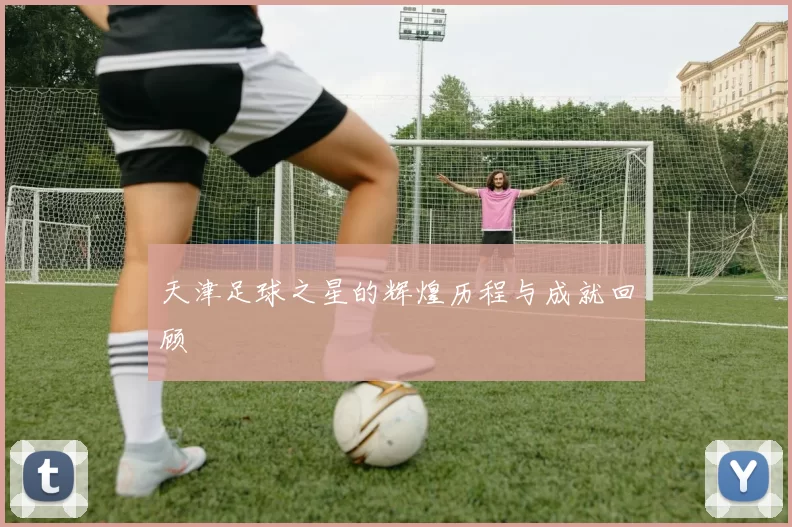 天津足球之星的辉煌历程与成就回顾