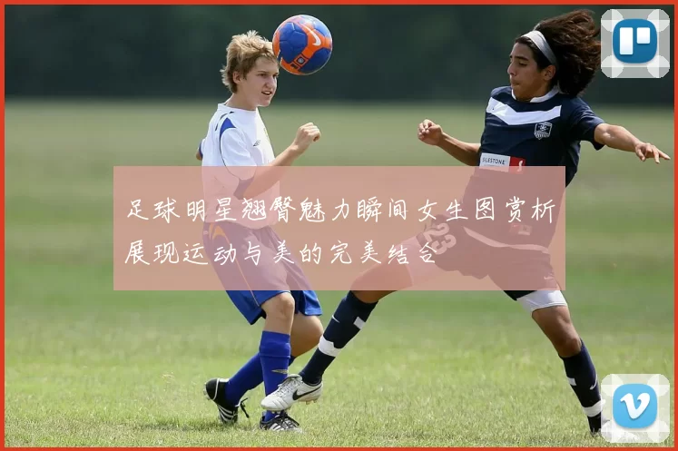 足球明星翘臀魅力瞬间女生图赏析展现运动与美的完美结合