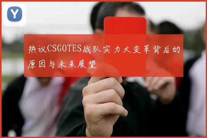 热议CSGOTES战队实力大变革背后的原因与未来展望