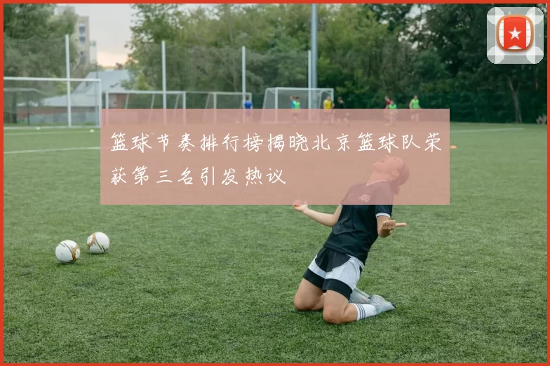篮球节奏排行榜揭晓北京篮球队荣获第三名引发热议