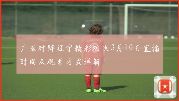 广东对阵辽宁精彩对决3月10日直播时间及观看方式详解