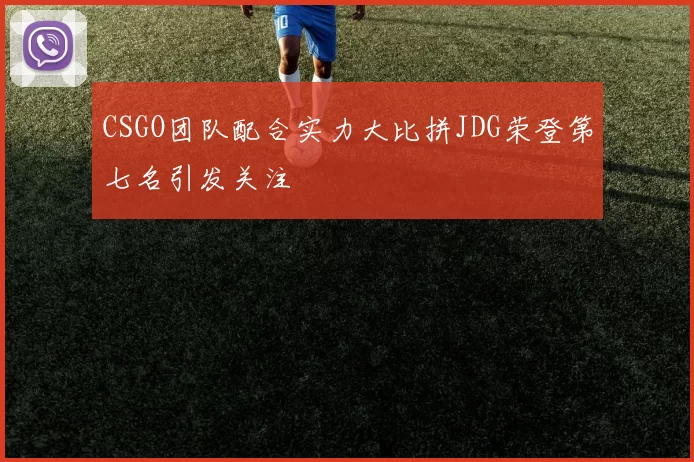 CSGO团队配合实力大比拼JDG荣登第七名引发关注