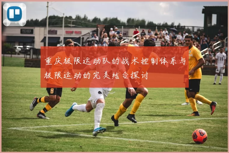 重庆极限运动队的战术控制体系与极限运动的完美结合探讨