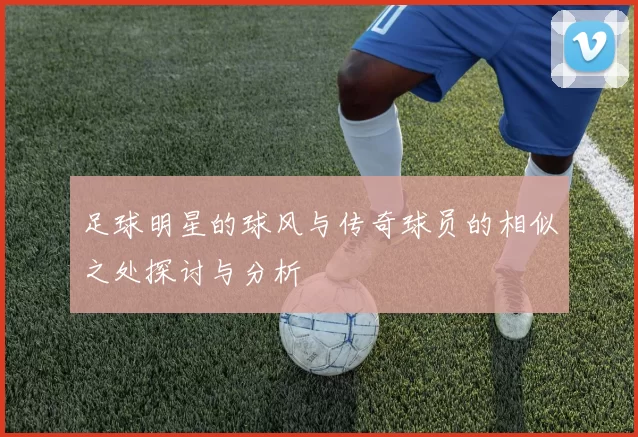 足球明星的球风与传奇球员的相似之处探讨与分析