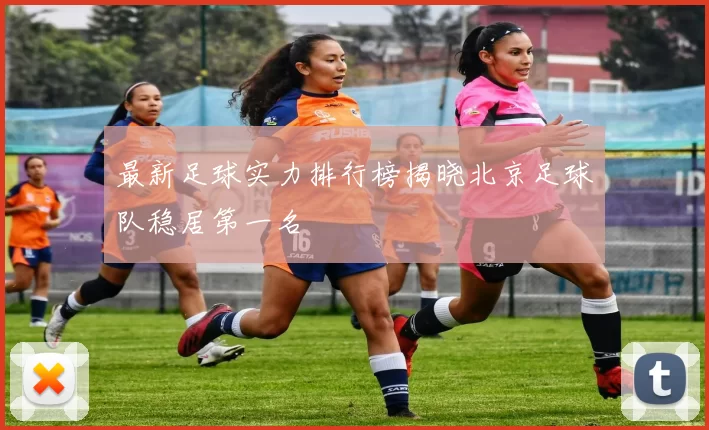 最新足球实力排行榜揭晓北京足球队稳居第一名