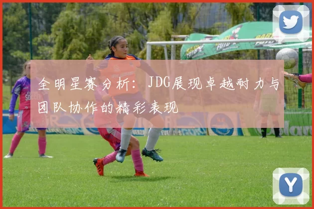全明星赛分析：JDG展现卓越耐力与团队协作的精彩表现