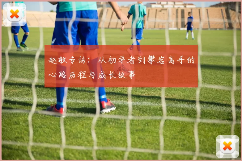赵敏专访：从初学者到攀岩高手的心路历程与成长故事