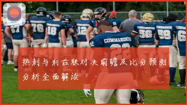 热刺与利兹联对决前瞻及比分预测分析全面解读