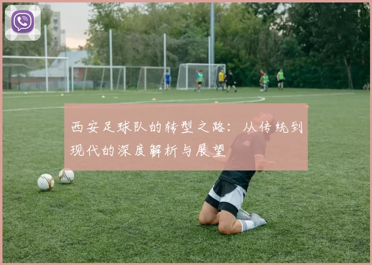 西安足球队的转型之路：从传统到现代的深度解析与展望