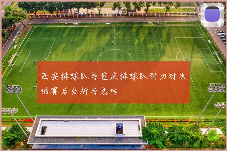 西安排球队与重庆排球队耐力对决的赛后分析与总结