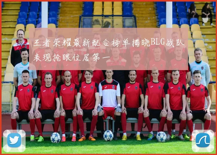 王者荣耀最新配合榜单揭晓BLG战队表现抢眼位居第一