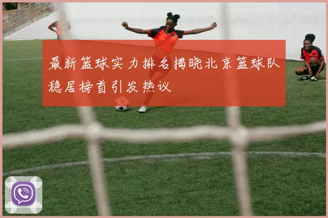 最新篮球实力排名揭晓北京篮球队稳居榜首引发热议