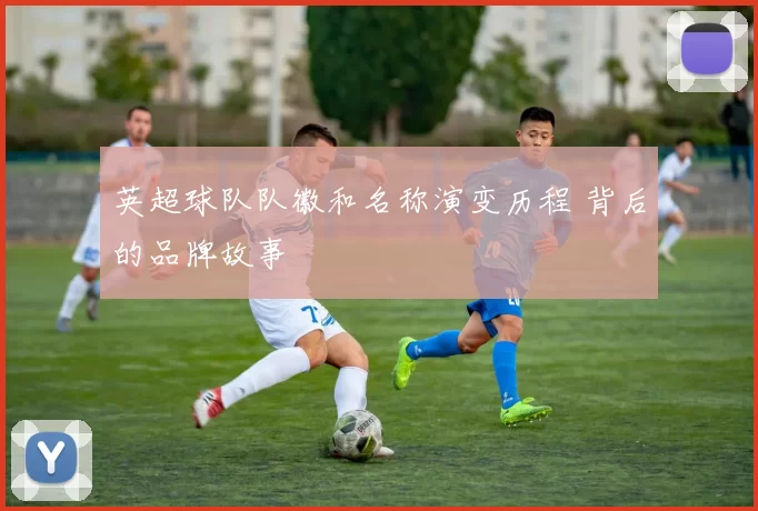 英超球队队徽和名称演变历程 背后的品牌故事