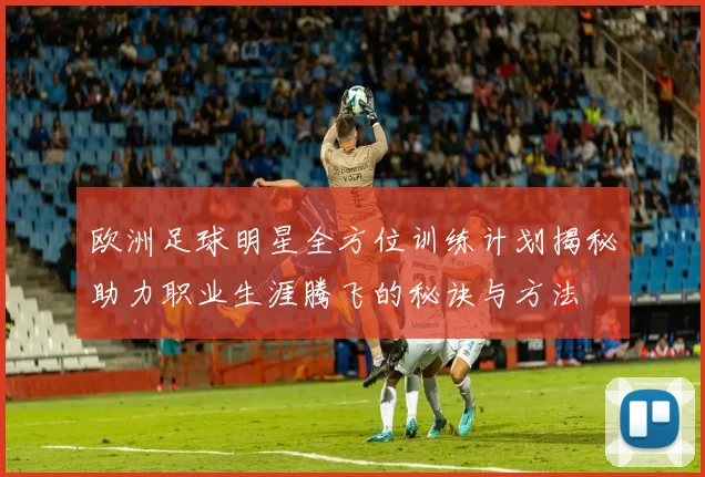 欧洲足球明星全方位训练计划揭秘助力职业生涯腾飞的秘诀与方法