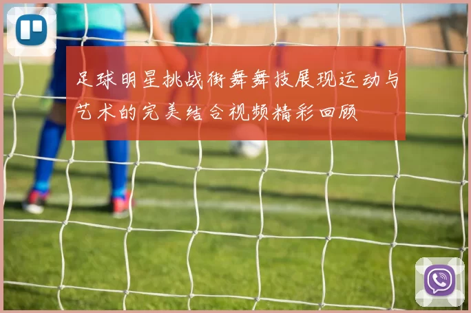 足球明星挑战街舞舞技展现运动与艺术的完美结合视频精彩回顾