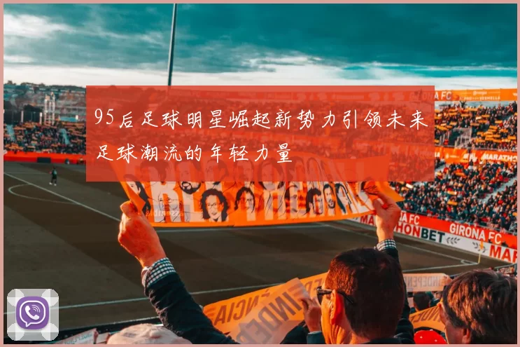 95后足球明星崛起新势力引领未来足球潮流的年轻力量