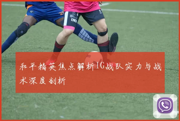 和平精英焦点解析IG战队实力与战术深度剖析