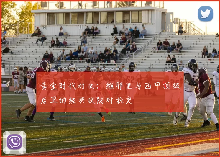 黄金时代对决：维耶里与西甲顶级后卫的经典攻防对抗史