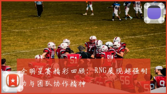 全明星赛精彩回顾：RNG展现超强耐力与团队协作精神