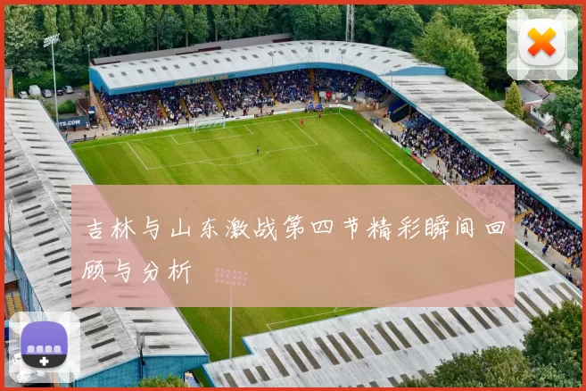 吉林与山东激战第四节精彩瞬间回顾与分析