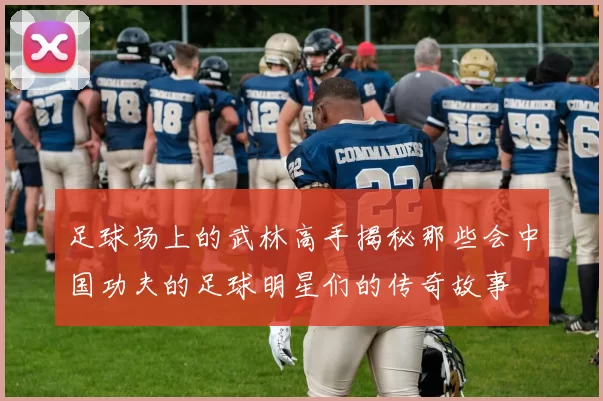 足球场上的武林高手揭秘那些会中国功夫的足球明星们的传奇故事