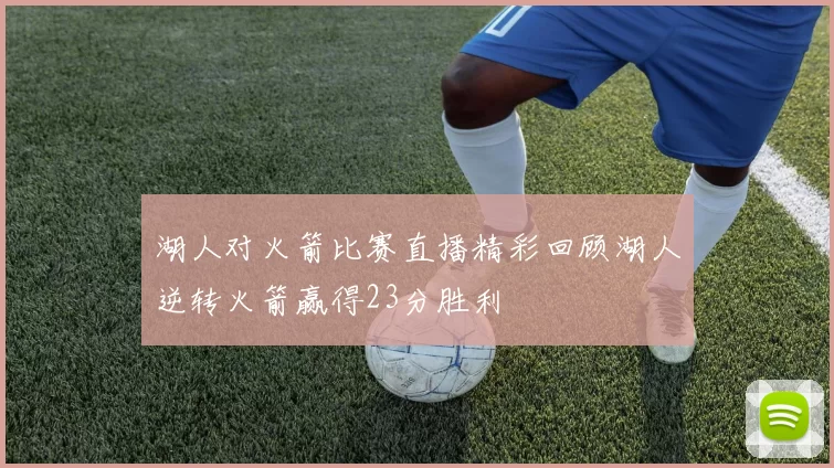 湖人对火箭比赛直播精彩回顾湖人逆转火箭赢得23分胜利