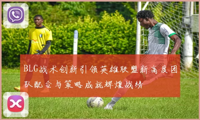 BLG战术创新引领英雄联盟新高度团队配合与策略成就辉煌战绩