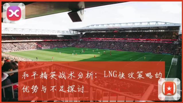 和平精英战术分析：LNG快攻策略的优势与不足探讨