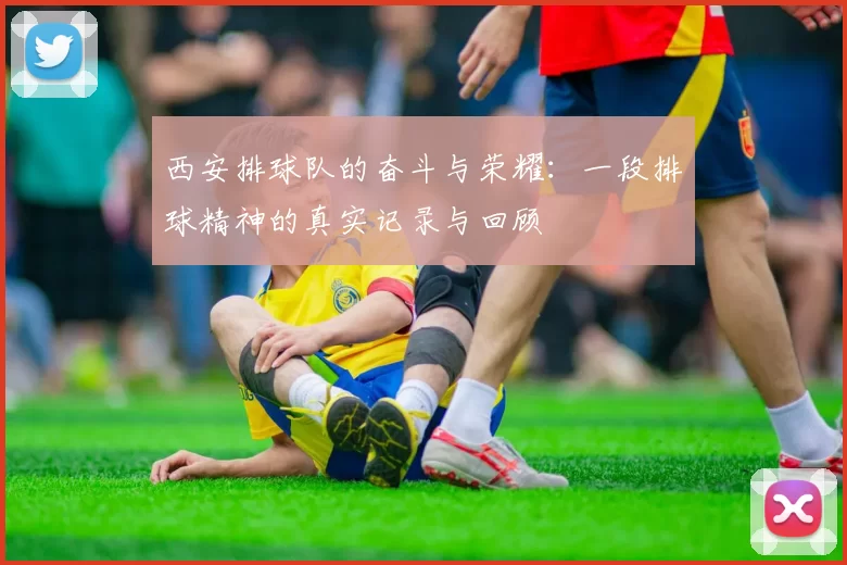 西安排球队的奋斗与荣耀：一段排球精神的真实记录与回顾