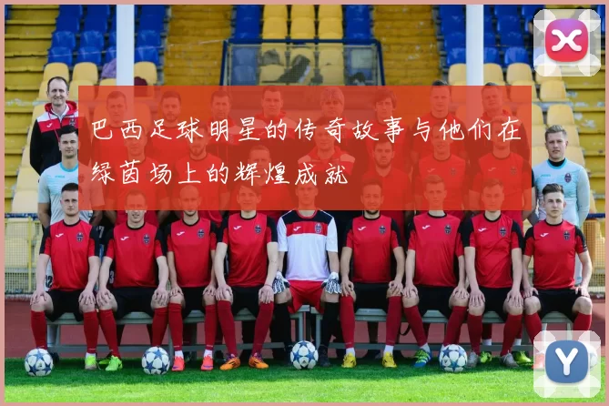 巴西足球明星的传奇故事与他们在绿茵场上的辉煌成就